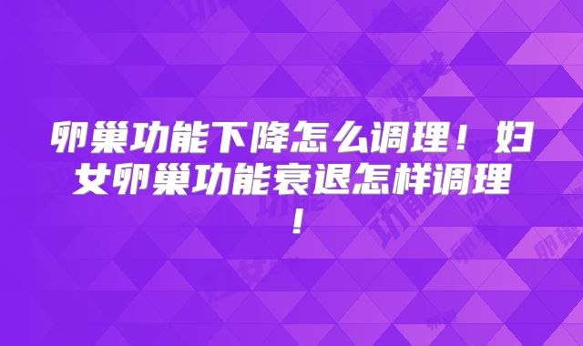 卵巢功能下降怎么调理！妇女卵巢功能衰退怎样调理！