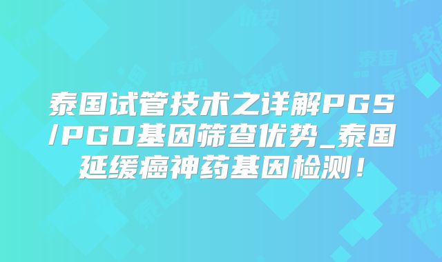 泰国试管技术之详解PGS/PGD基因筛查优势_泰国延缓癌神药基因检测！