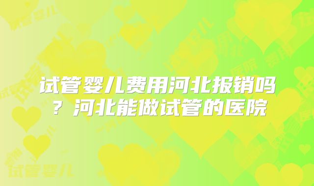试管婴儿费用河北报销吗？河北能做试管的医院
