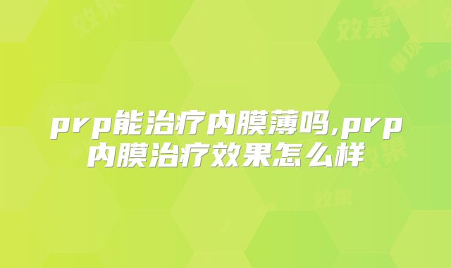 prp能治疗内膜薄吗,prp内膜治疗效果怎么样