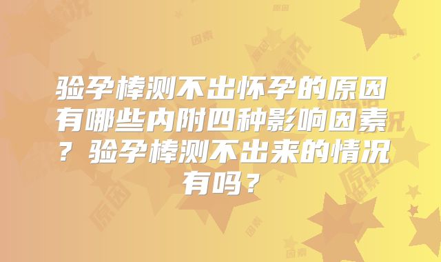 验孕棒测不出怀孕的原因有哪些内附四种影响因素？验孕棒测不出来的情况有吗？