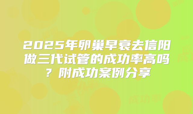 2025年卵巢早衰去信阳做三代试管的成功率高吗？附成功案例分享