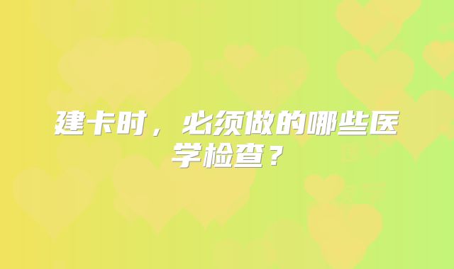 建卡时，必须做的哪些医学检查？