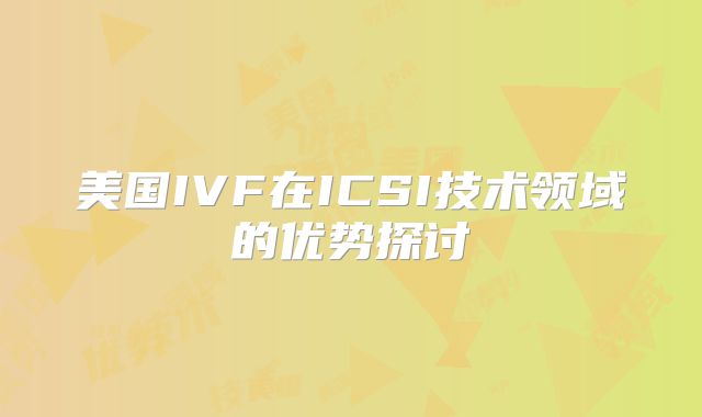 美国IVF在ICSI技术领域的优势探讨