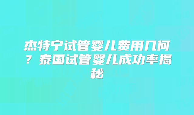杰特宁试管婴儿费用几何？泰国试管婴儿成功率揭秘
