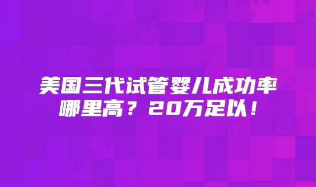 美国三代试管婴儿成功率哪里高？20万足以！