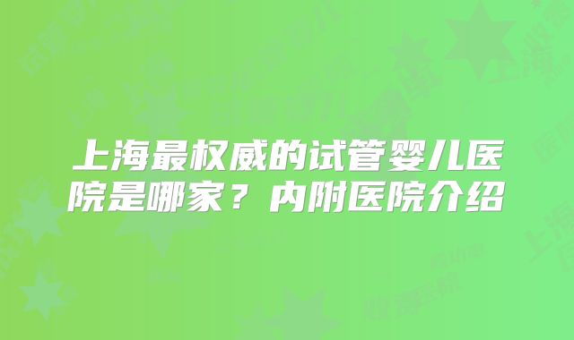 上海最权威的试管婴儿医院是哪家？内附医院介绍