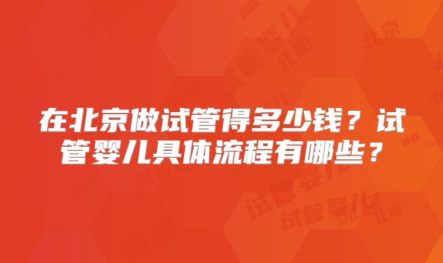 在北京做试管得多少钱?试管婴儿具体流程有哪些?