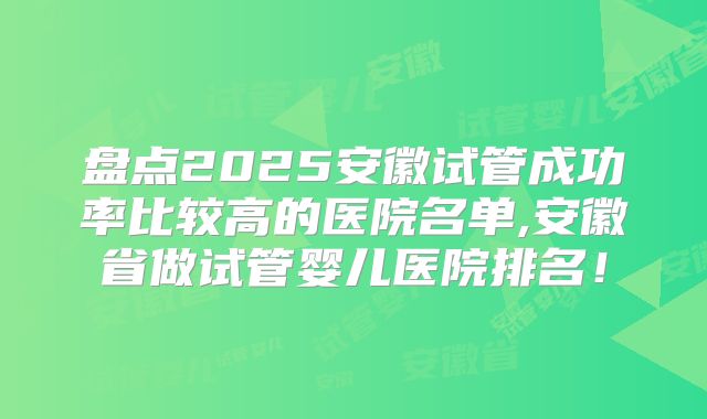 盘点2025安徽试管成功率比较高的医院名单,安徽省做试管婴儿医院排名！