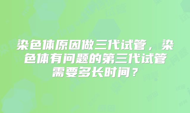 染色体原因做三代试管,染色体有问题的第三代试管需要多长时间?