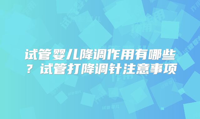 试管婴儿降调作用有哪些？试管打降调针注意事项