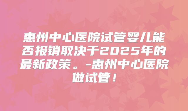惠州中心医院试管婴儿能否报销取决于2025年的最新政策。-惠州中心医院做试管！