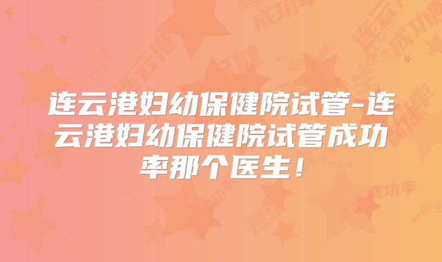 连云港妇幼保健院试管-连云港妇幼保健院试管成功率那个医生！