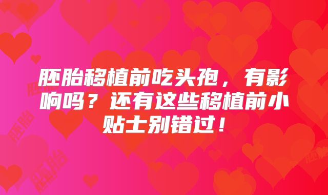 胚胎移植前吃头孢，有影响吗？还有这些移植前小贴士别错过！