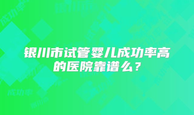 银川市试管婴儿成功率高的医院靠谱么？