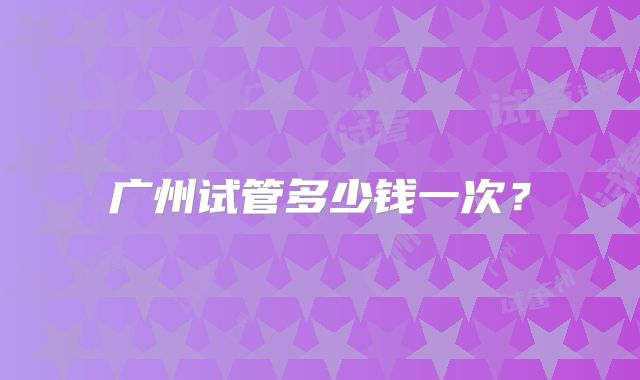 广州试管多少钱一次？