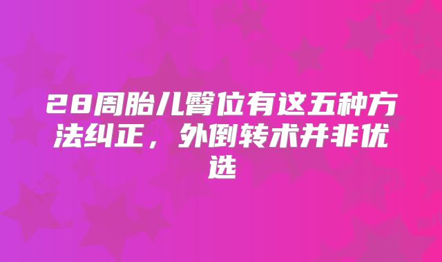 28周胎儿臀位有这五种方法纠正，外倒转术并非优选