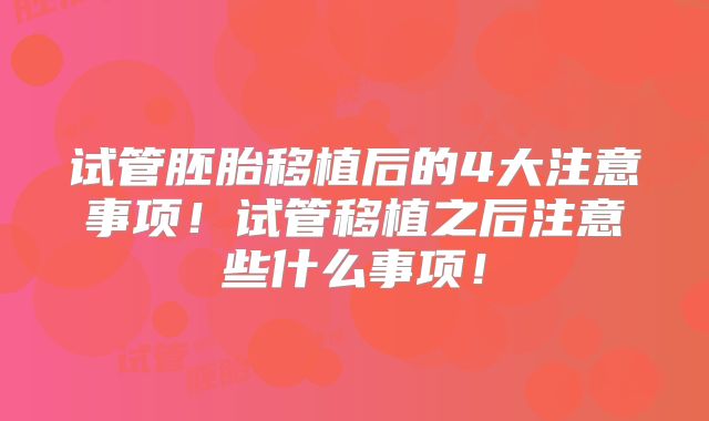 试管胚胎移植后的4大注意事项！试管移植之后注意些什么事项！
