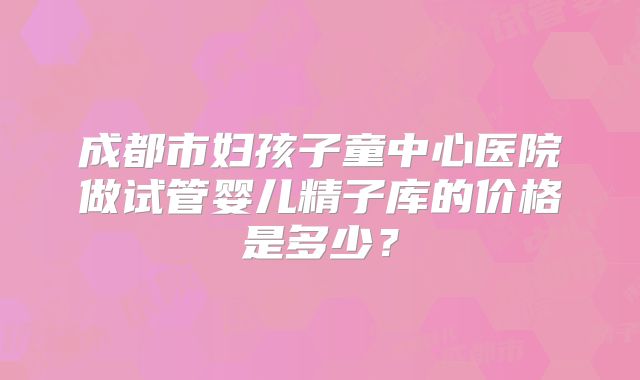成都市妇孩子童中心医院做试管婴儿精子库的价格是多少？