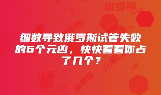 细数导致俄罗斯试管失败的6个元凶,快快看看你占了几个?