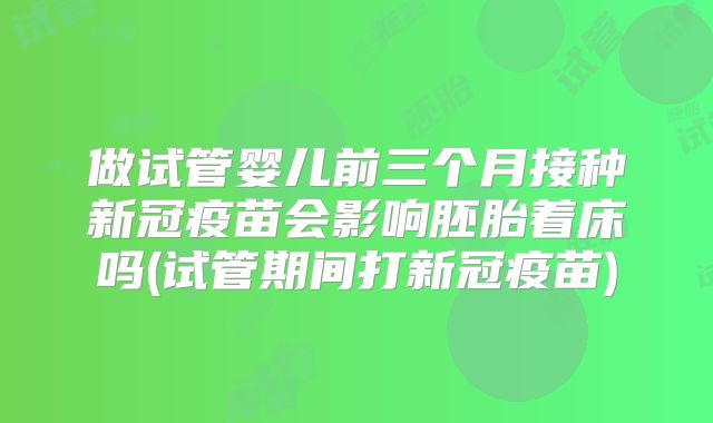 做试管婴儿前三个月接种新冠疫苗会影响胚胎着床吗(试管期间打新冠疫苗)