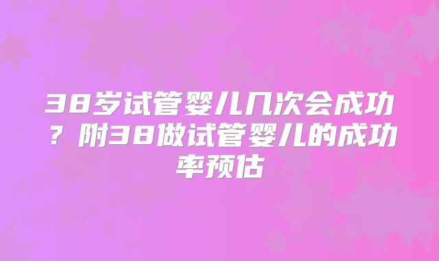 38岁试管婴儿几次会成功？附38做试管婴儿的成功率预估
