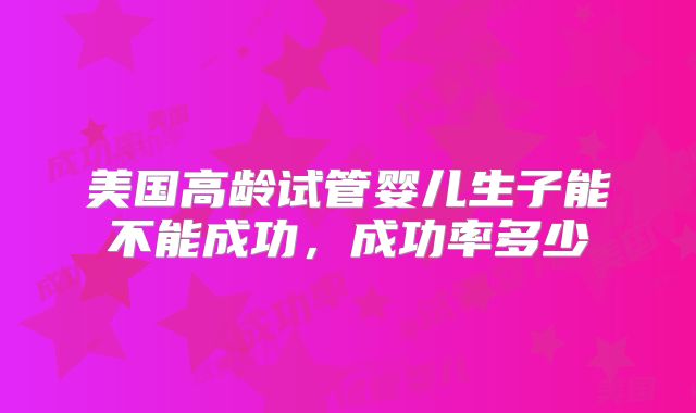 美国高龄试管婴儿生子能不能成功，成功率多少
