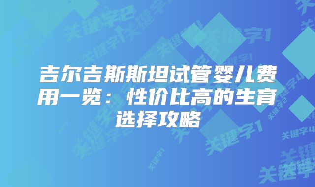 吉尔吉斯斯坦试管婴儿费用一览：性价比高的生育选择攻略