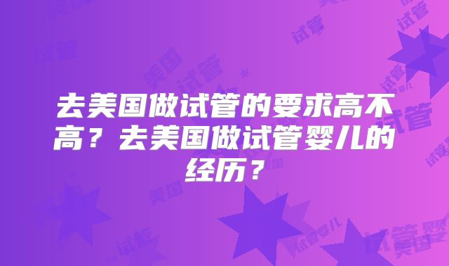 去美国做试管的要求高不高？去美国做试管婴儿的经历？
