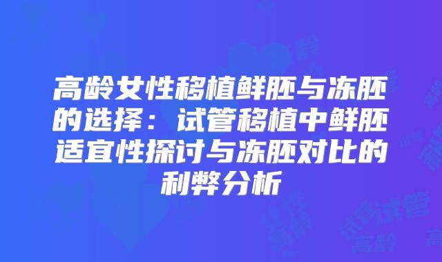 高龄女性移植鲜胚与冻胚的选择：试管移植中鲜胚适宜性探讨与冻胚对比的利弊分析