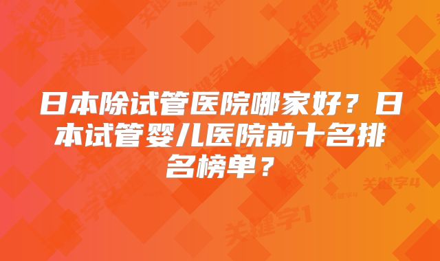 日本除试管医院哪家好？日本试管婴儿医院前十名排名榜单？