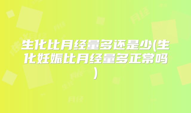生化比月经量多还是少(生化妊娠比月经量多正常吗)