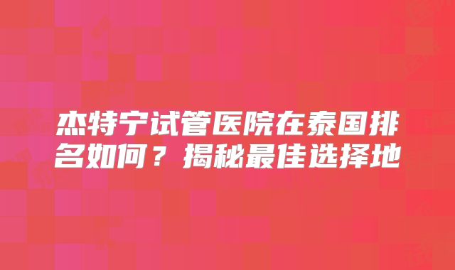 杰特宁试管医院在泰国排名如何？揭秘最佳选择地