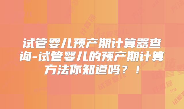试管婴儿预产期计算器查询-试管婴儿的预产期计算方法你知道吗？！