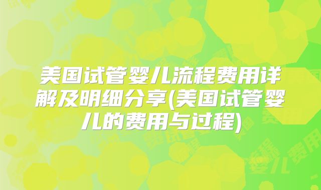 美国试管婴儿流程费用详解及明细分享(美国试管婴儿的费用与过程)