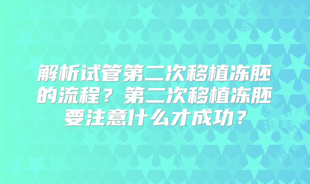 解析试管第二次移植冻胚的流程？第二次移植冻胚要注意什么才成功？
