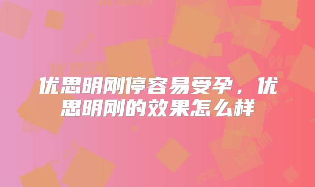 优思明刚停容易受孕，优思明刚的效果怎么样