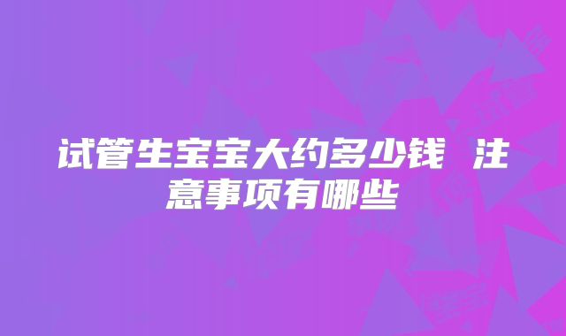 试管生宝宝大约多少钱 注意事项有哪些