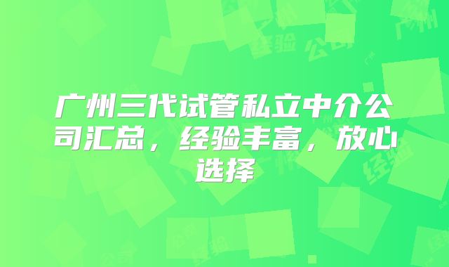 广州三代试管私立中介公司汇总，经验丰富，放心选择