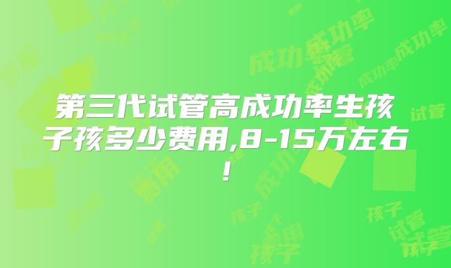 第三代试管高成功率生孩子孩多少费用,8-15万左右!