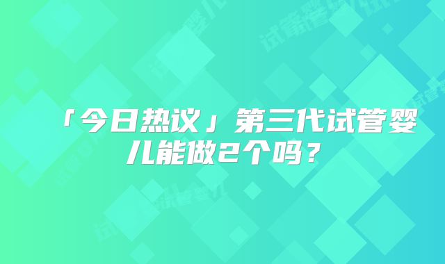 「今日热议」第三代试管婴儿能做2个吗？