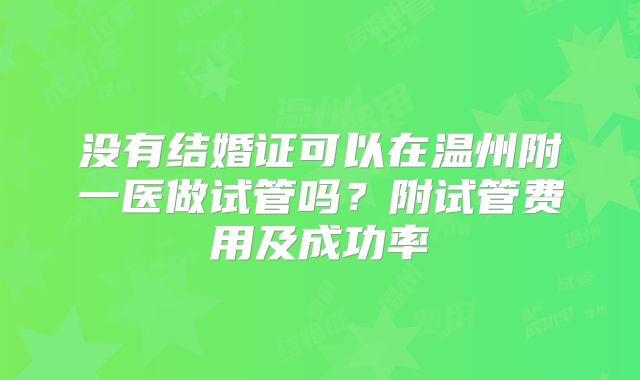 没有结婚证可以在温州附一医做试管吗？附试管费用及成功率