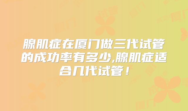 腺肌症在厦门做三代试管的成功率有多少,腺肌症适合几代试管!