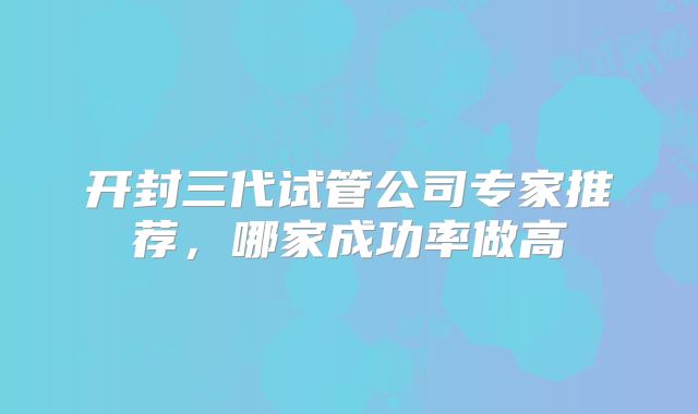开封三代试管公司专家推荐，哪家成功率做高