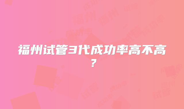 福州试管3代成功率高不高？