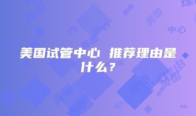 美国试管中心 推荐理由是什么？