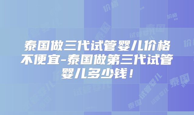 泰国做三代试管婴儿价格不便宜-泰国做第三代试管婴儿多少钱！