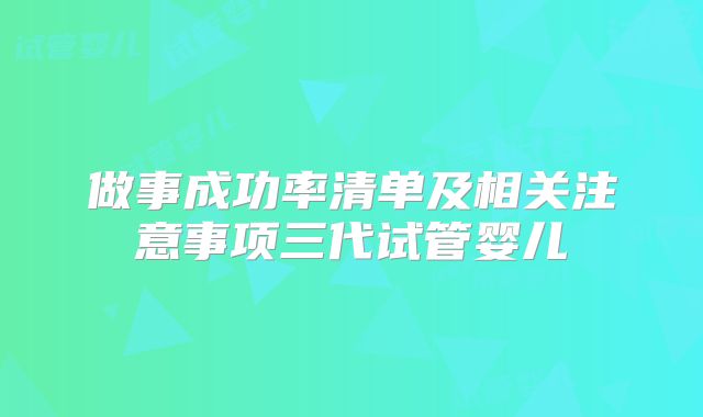 做事成功率清单及相关注意事项三代试管婴儿