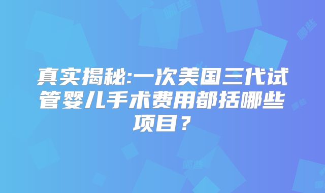 真实揭秘:一次美国三代试管婴儿手术费用都括哪些项目？