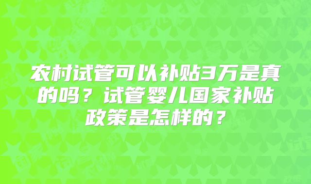 农村试管可以补贴3万是真的吗？试管婴儿国家补贴政策是怎样的？